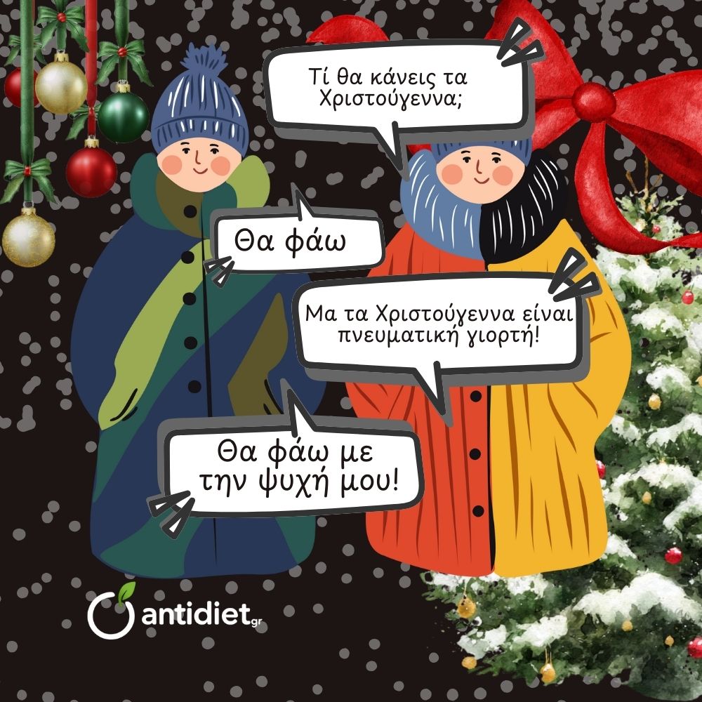 Τί θα κάνεις τα Χριστούγεννα;
Θα φάω.
Μα τα Χριστούγεννα είναι πνευματική γιορτή.
Θα φάω με την ψυχή μου!